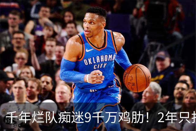 千年烂队痴迷9千万鸡肋！2年只打44场却拿他当宝 想要翻身没戏了